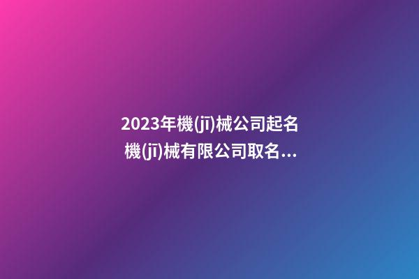 2023年機(jī)械公司起名 機(jī)械有限公司取名參考